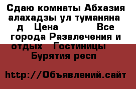 Сдаю комнаты Абхазия алахадзы ул.туманяна22д › Цена ­ 1 500 - Все города Развлечения и отдых » Гостиницы   . Бурятия респ.